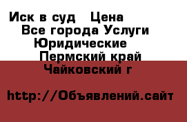 Иск в суд › Цена ­ 1 500 - Все города Услуги » Юридические   . Пермский край,Чайковский г.